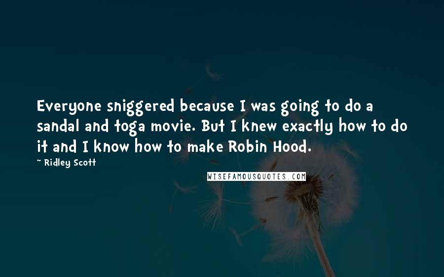 Ridley Scott Quotes: Everyone sniggered because I was going to do a sandal and toga movie. But I knew exactly how to do it and I know how to make Robin Hood.