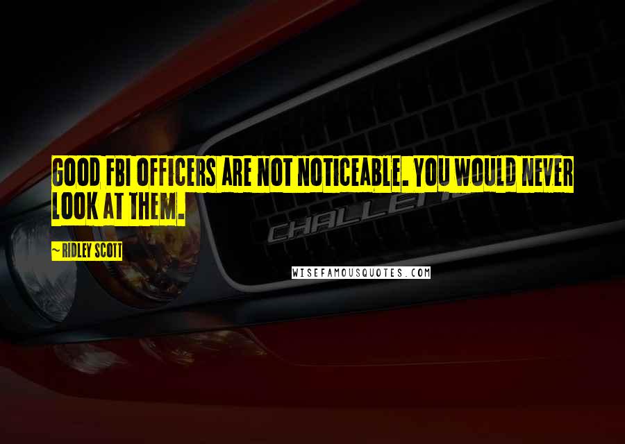 Ridley Scott Quotes: Good FBI officers are not noticeable. You would never look at them.