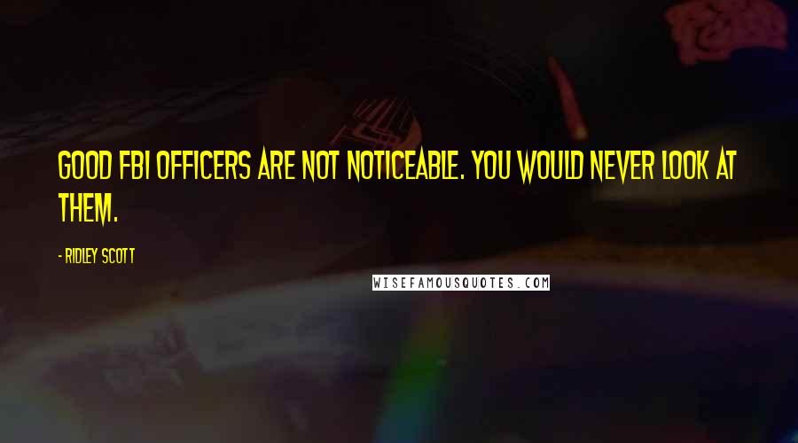 Ridley Scott Quotes: Good FBI officers are not noticeable. You would never look at them.