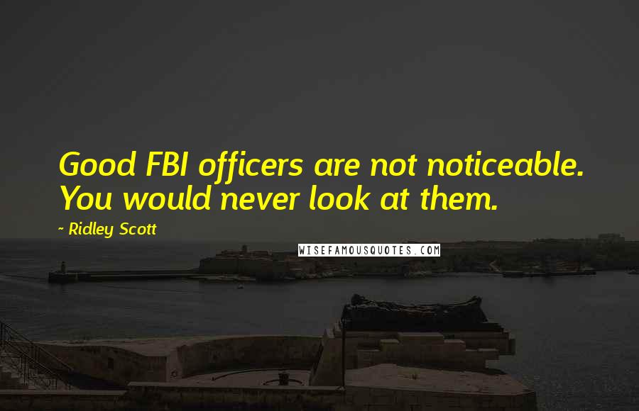 Ridley Scott Quotes: Good FBI officers are not noticeable. You would never look at them.