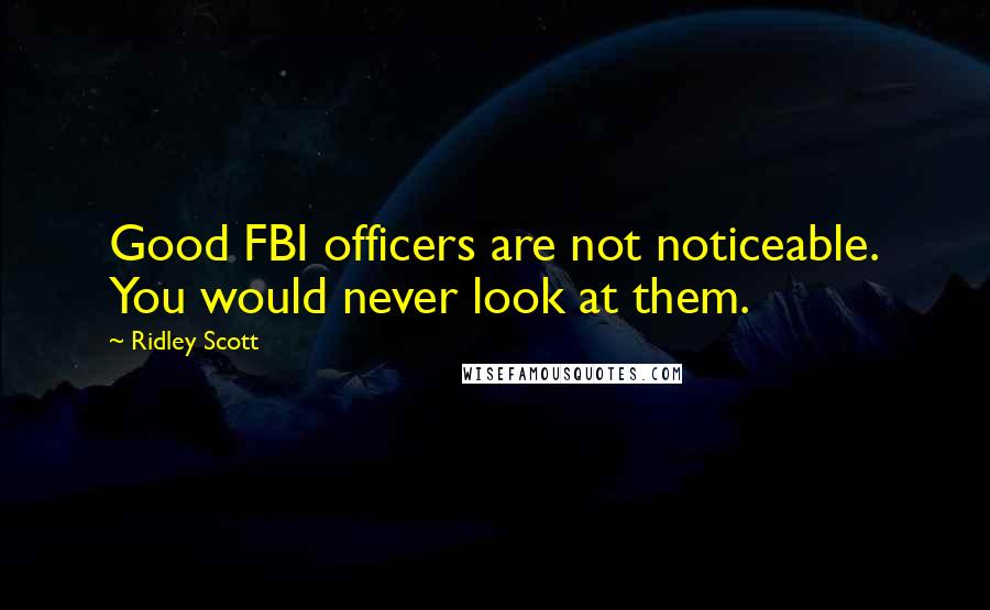 Ridley Scott Quotes: Good FBI officers are not noticeable. You would never look at them.