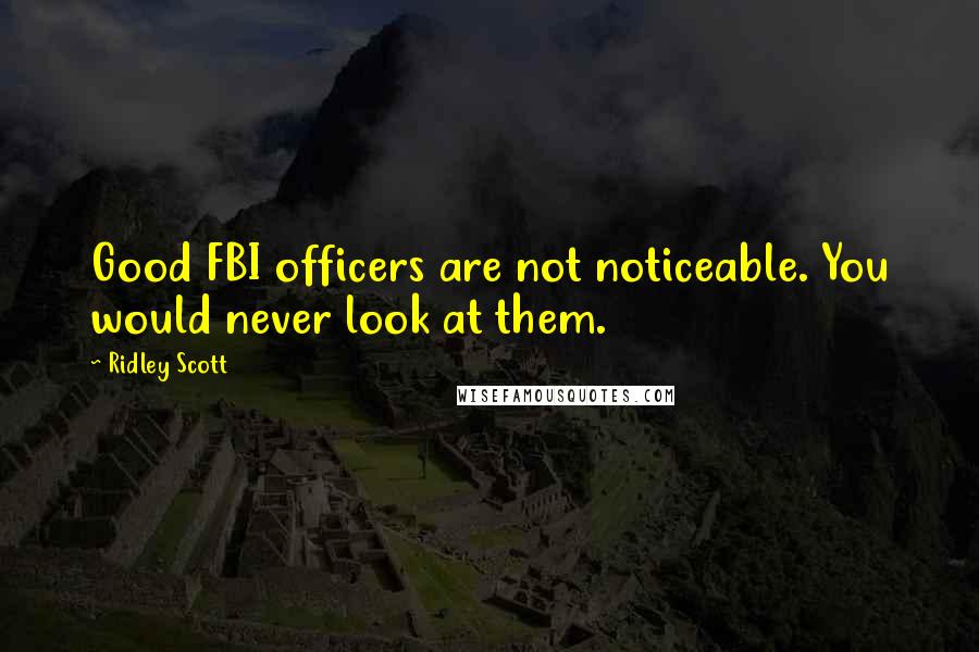Ridley Scott Quotes: Good FBI officers are not noticeable. You would never look at them.