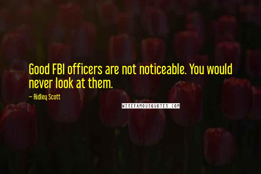 Ridley Scott Quotes: Good FBI officers are not noticeable. You would never look at them.