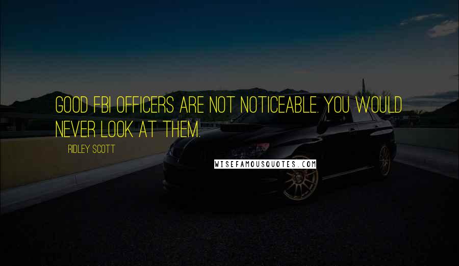 Ridley Scott Quotes: Good FBI officers are not noticeable. You would never look at them.