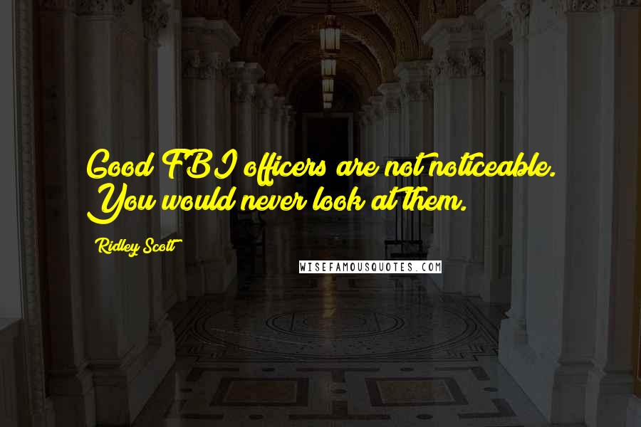 Ridley Scott Quotes: Good FBI officers are not noticeable. You would never look at them.