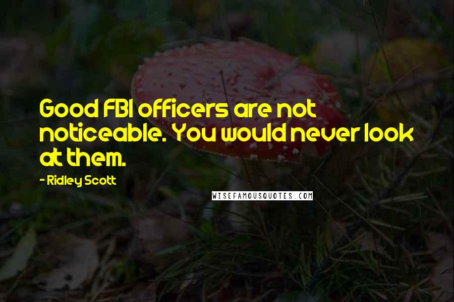 Ridley Scott Quotes: Good FBI officers are not noticeable. You would never look at them.