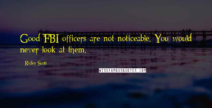 Ridley Scott Quotes: Good FBI officers are not noticeable. You would never look at them.
