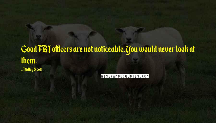Ridley Scott Quotes: Good FBI officers are not noticeable. You would never look at them.
