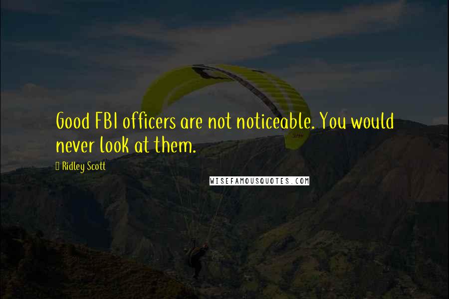 Ridley Scott Quotes: Good FBI officers are not noticeable. You would never look at them.