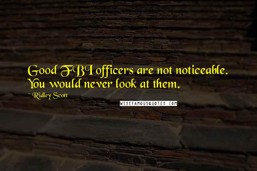 Ridley Scott Quotes: Good FBI officers are not noticeable. You would never look at them.