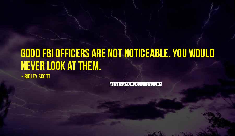 Ridley Scott Quotes: Good FBI officers are not noticeable. You would never look at them.