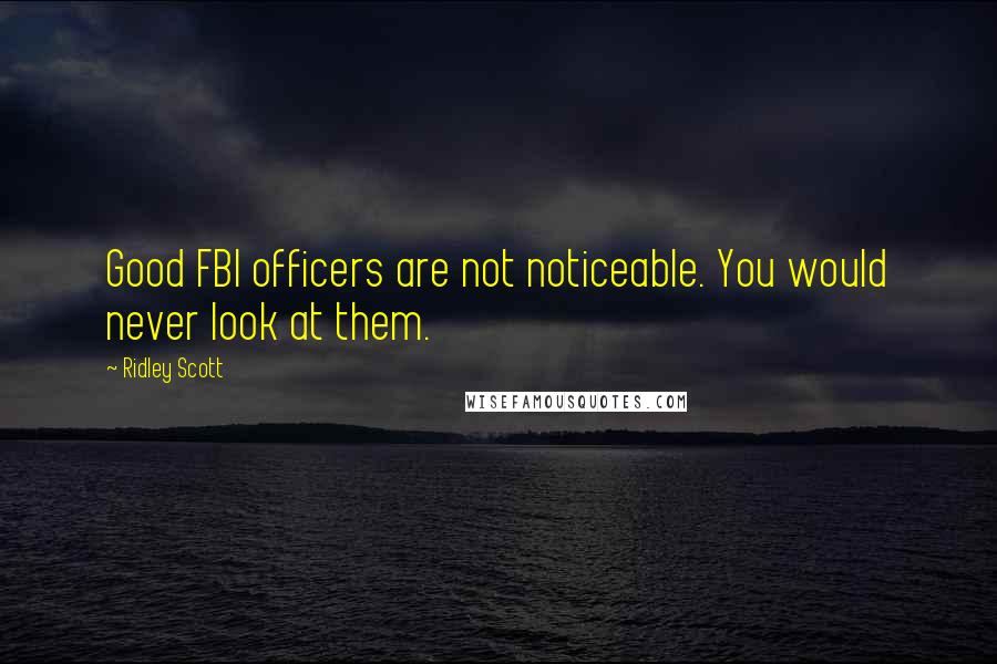 Ridley Scott Quotes: Good FBI officers are not noticeable. You would never look at them.
