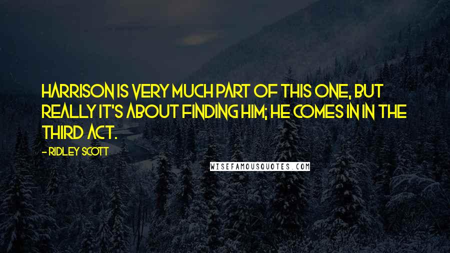 Ridley Scott Quotes: Harrison is very much part of this one, but really it's about finding him; he comes in in the third act.