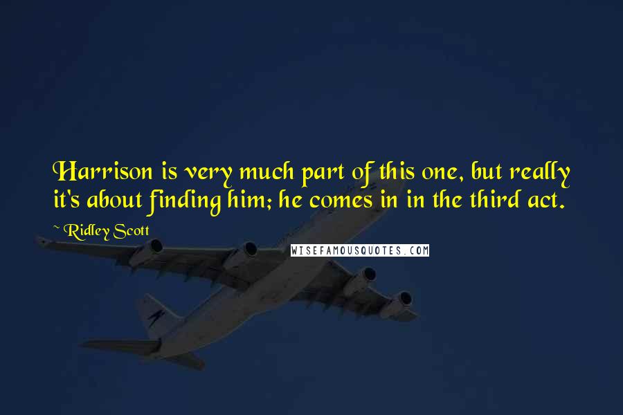 Ridley Scott Quotes: Harrison is very much part of this one, but really it's about finding him; he comes in in the third act.