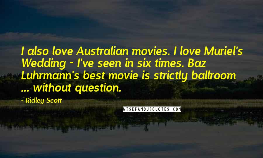 Ridley Scott Quotes: I also love Australian movies. I love Muriel's Wedding - I've seen in six times. Baz Luhrmann's best movie is strictly ballroom ... without question.
