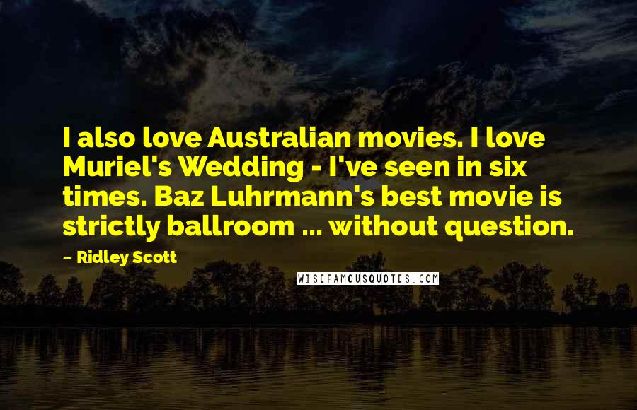 Ridley Scott Quotes: I also love Australian movies. I love Muriel's Wedding - I've seen in six times. Baz Luhrmann's best movie is strictly ballroom ... without question.