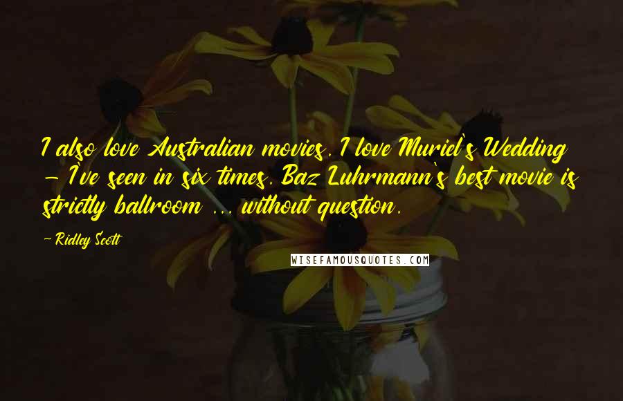 Ridley Scott Quotes: I also love Australian movies. I love Muriel's Wedding - I've seen in six times. Baz Luhrmann's best movie is strictly ballroom ... without question.