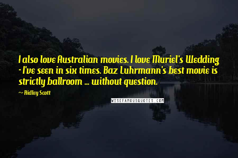 Ridley Scott Quotes: I also love Australian movies. I love Muriel's Wedding - I've seen in six times. Baz Luhrmann's best movie is strictly ballroom ... without question.