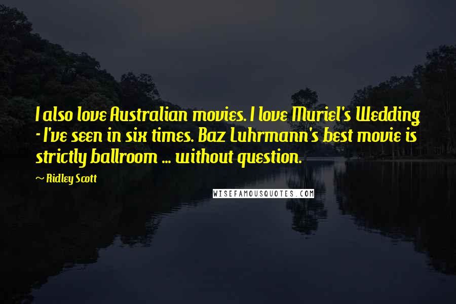 Ridley Scott Quotes: I also love Australian movies. I love Muriel's Wedding - I've seen in six times. Baz Luhrmann's best movie is strictly ballroom ... without question.