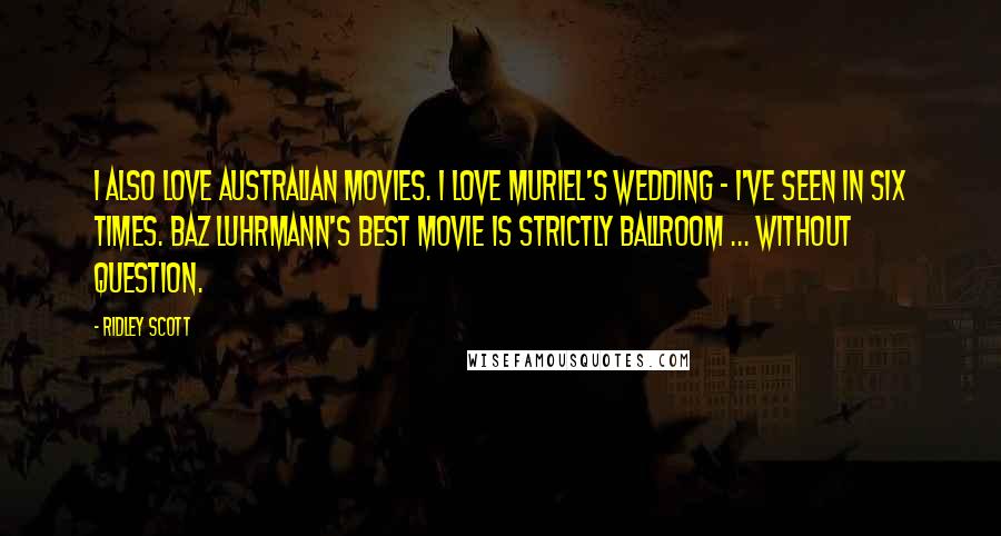 Ridley Scott Quotes: I also love Australian movies. I love Muriel's Wedding - I've seen in six times. Baz Luhrmann's best movie is strictly ballroom ... without question.