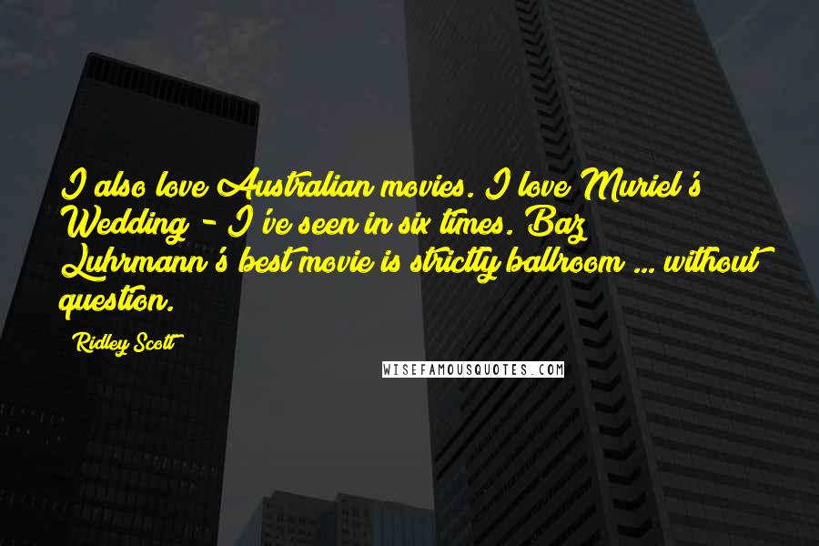 Ridley Scott Quotes: I also love Australian movies. I love Muriel's Wedding - I've seen in six times. Baz Luhrmann's best movie is strictly ballroom ... without question.