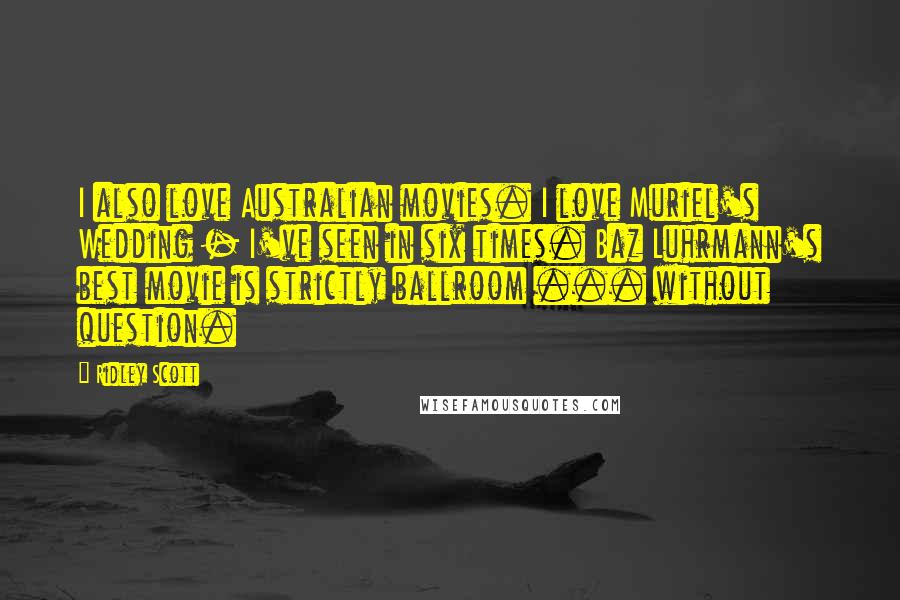 Ridley Scott Quotes: I also love Australian movies. I love Muriel's Wedding - I've seen in six times. Baz Luhrmann's best movie is strictly ballroom ... without question.