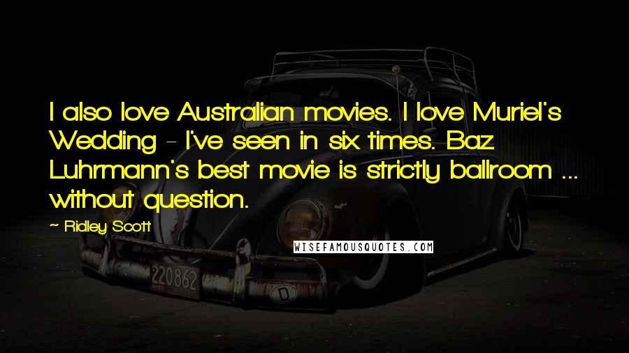 Ridley Scott Quotes: I also love Australian movies. I love Muriel's Wedding - I've seen in six times. Baz Luhrmann's best movie is strictly ballroom ... without question.