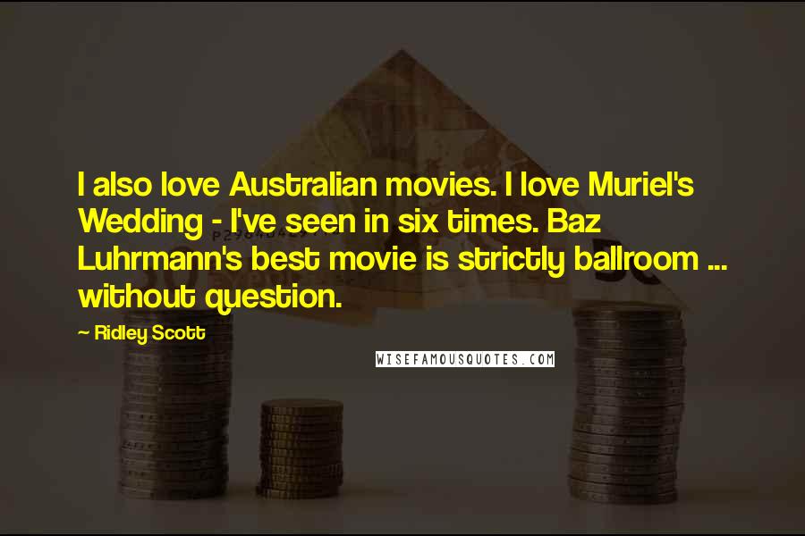 Ridley Scott Quotes: I also love Australian movies. I love Muriel's Wedding - I've seen in six times. Baz Luhrmann's best movie is strictly ballroom ... without question.