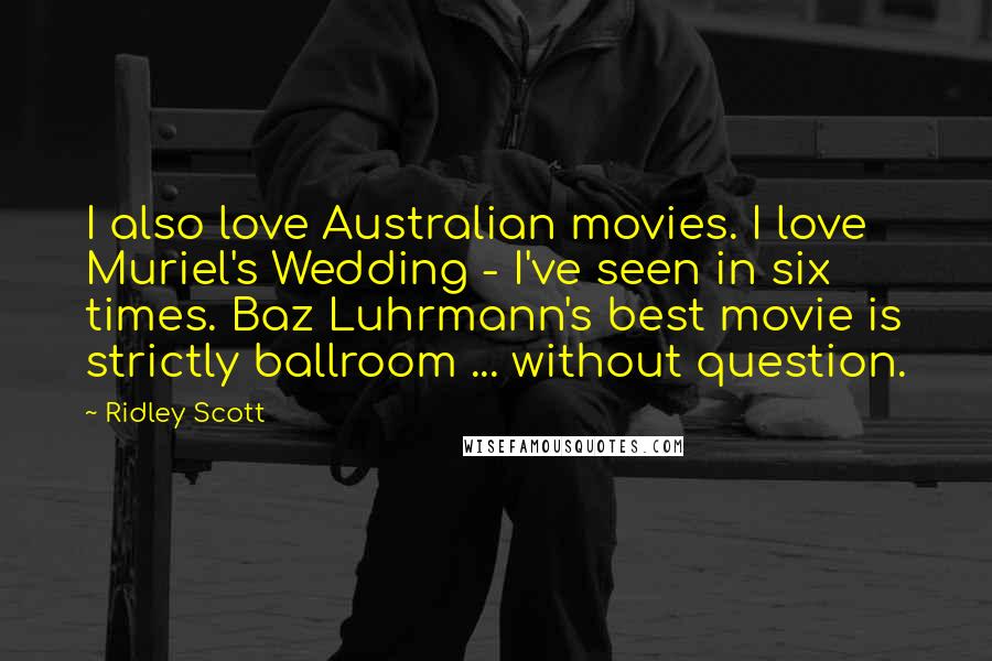 Ridley Scott Quotes: I also love Australian movies. I love Muriel's Wedding - I've seen in six times. Baz Luhrmann's best movie is strictly ballroom ... without question.