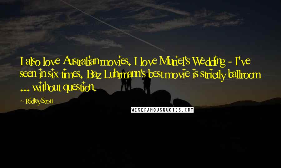 Ridley Scott Quotes: I also love Australian movies. I love Muriel's Wedding - I've seen in six times. Baz Luhrmann's best movie is strictly ballroom ... without question.