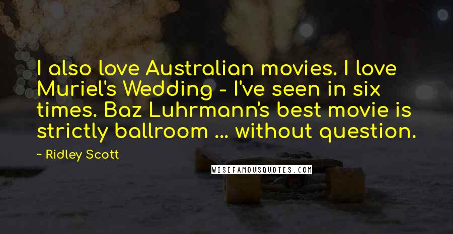 Ridley Scott Quotes: I also love Australian movies. I love Muriel's Wedding - I've seen in six times. Baz Luhrmann's best movie is strictly ballroom ... without question.