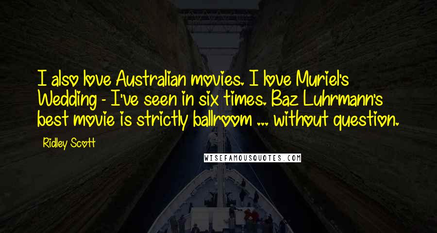 Ridley Scott Quotes: I also love Australian movies. I love Muriel's Wedding - I've seen in six times. Baz Luhrmann's best movie is strictly ballroom ... without question.