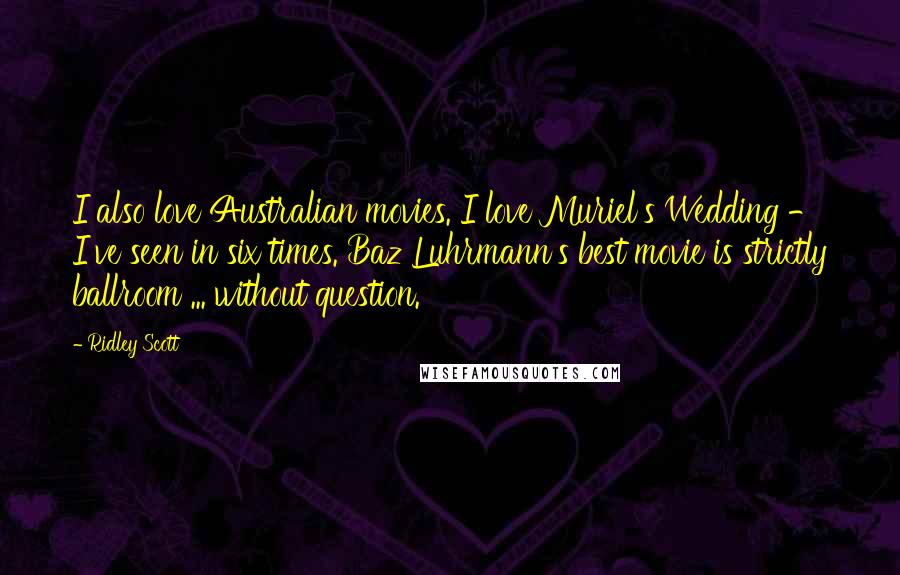 Ridley Scott Quotes: I also love Australian movies. I love Muriel's Wedding - I've seen in six times. Baz Luhrmann's best movie is strictly ballroom ... without question.