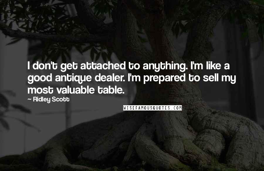 Ridley Scott Quotes: I don't get attached to anything. I'm like a good antique dealer. I'm prepared to sell my most valuable table.