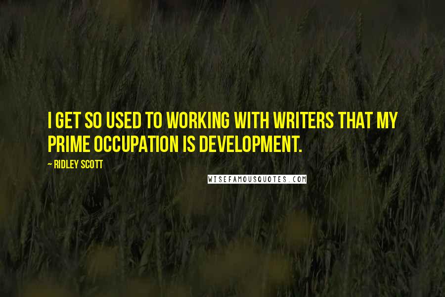 Ridley Scott Quotes: I get so used to working with writers that my prime occupation is development.
