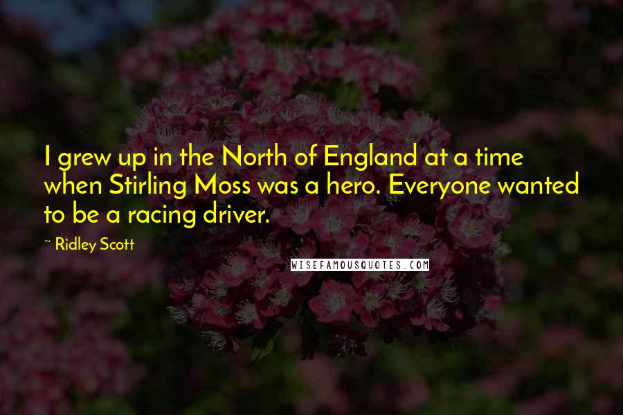 Ridley Scott Quotes: I grew up in the North of England at a time when Stirling Moss was a hero. Everyone wanted to be a racing driver.