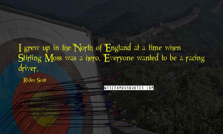 Ridley Scott Quotes: I grew up in the North of England at a time when Stirling Moss was a hero. Everyone wanted to be a racing driver.