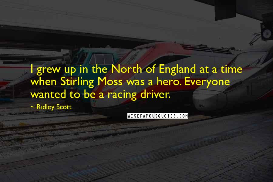 Ridley Scott Quotes: I grew up in the North of England at a time when Stirling Moss was a hero. Everyone wanted to be a racing driver.