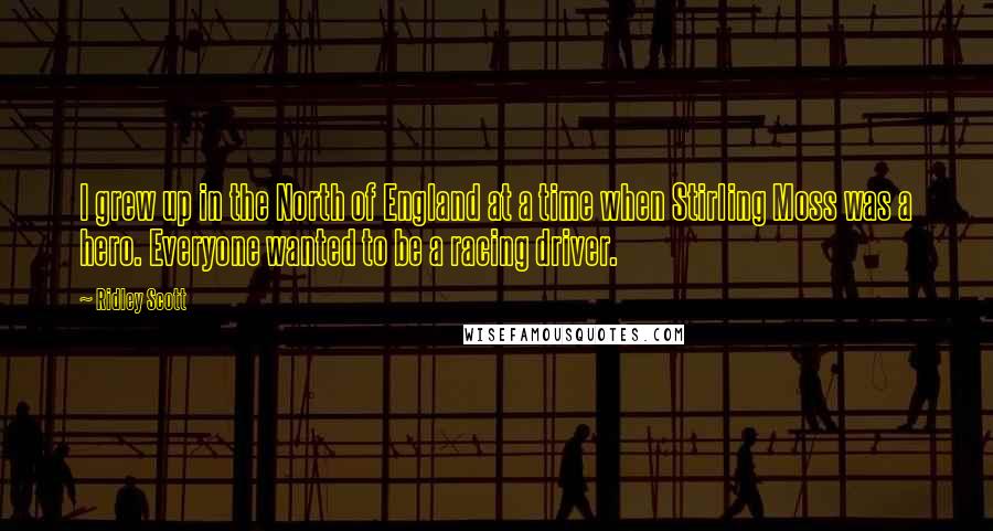 Ridley Scott Quotes: I grew up in the North of England at a time when Stirling Moss was a hero. Everyone wanted to be a racing driver.