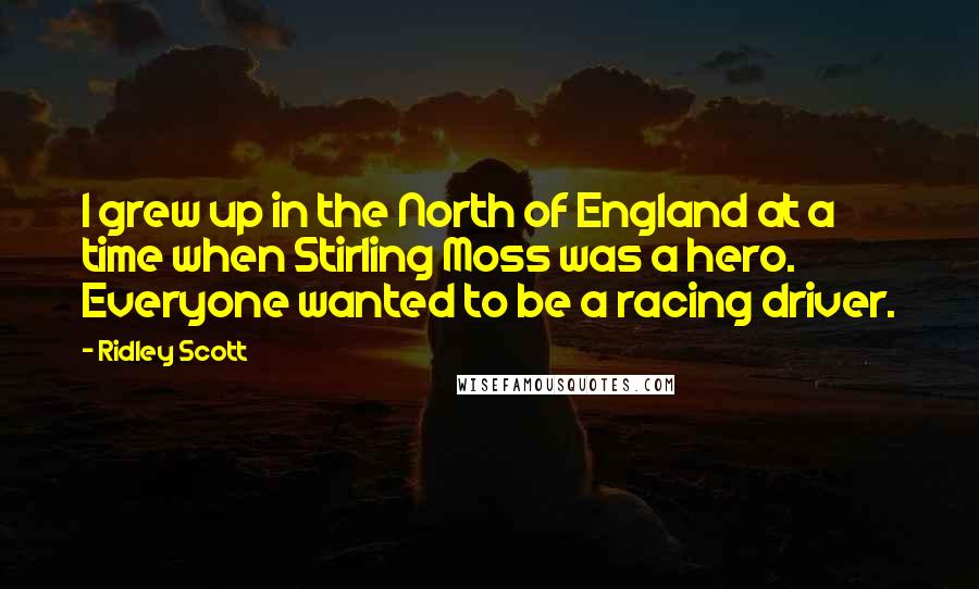 Ridley Scott Quotes: I grew up in the North of England at a time when Stirling Moss was a hero. Everyone wanted to be a racing driver.