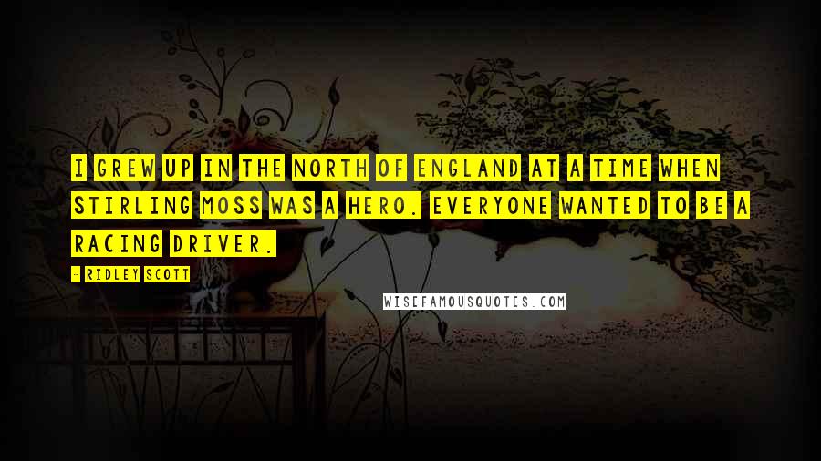 Ridley Scott Quotes: I grew up in the North of England at a time when Stirling Moss was a hero. Everyone wanted to be a racing driver.