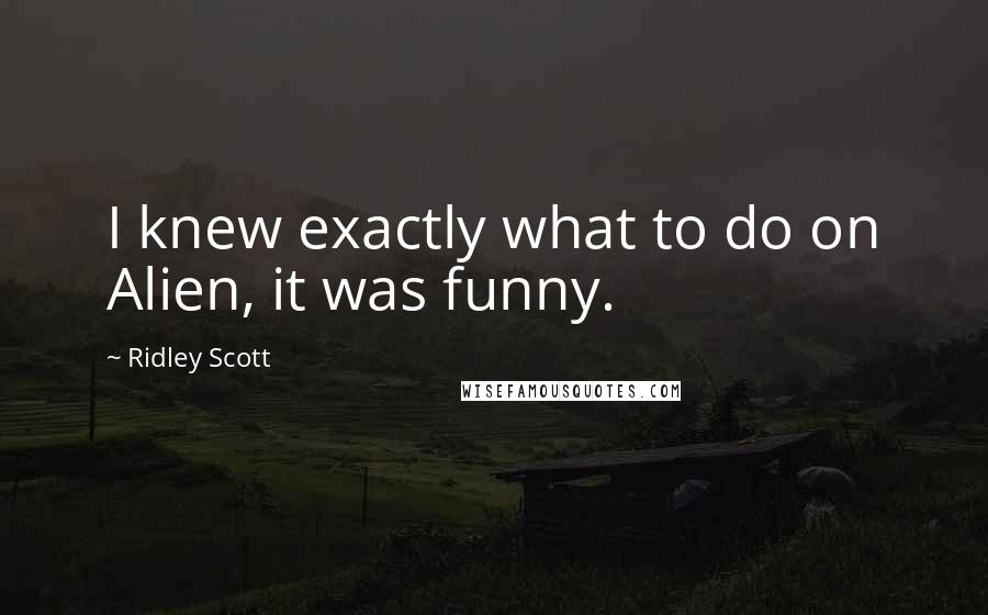 Ridley Scott Quotes: I knew exactly what to do on Alien, it was funny.