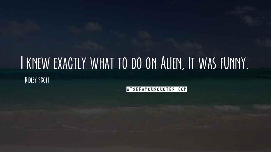 Ridley Scott Quotes: I knew exactly what to do on Alien, it was funny.