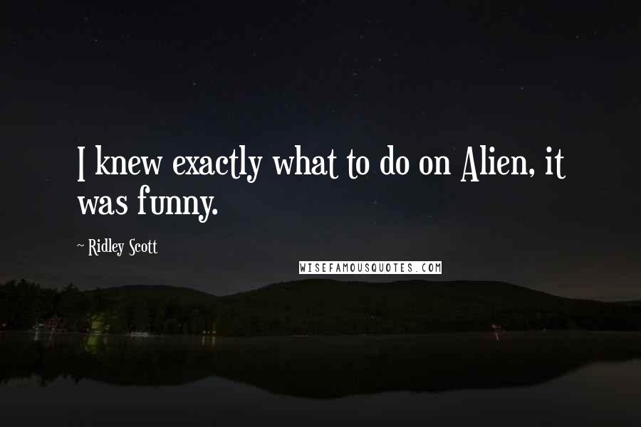 Ridley Scott Quotes: I knew exactly what to do on Alien, it was funny.