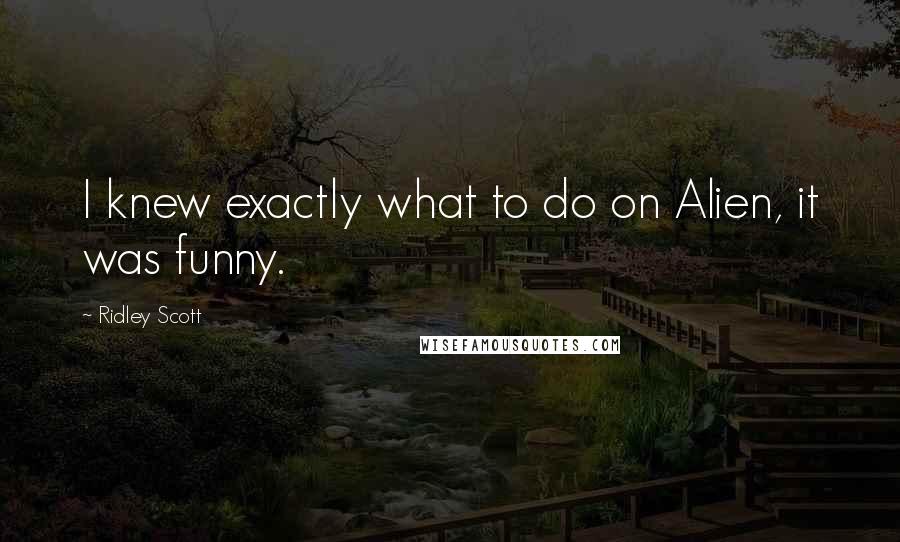Ridley Scott Quotes: I knew exactly what to do on Alien, it was funny.