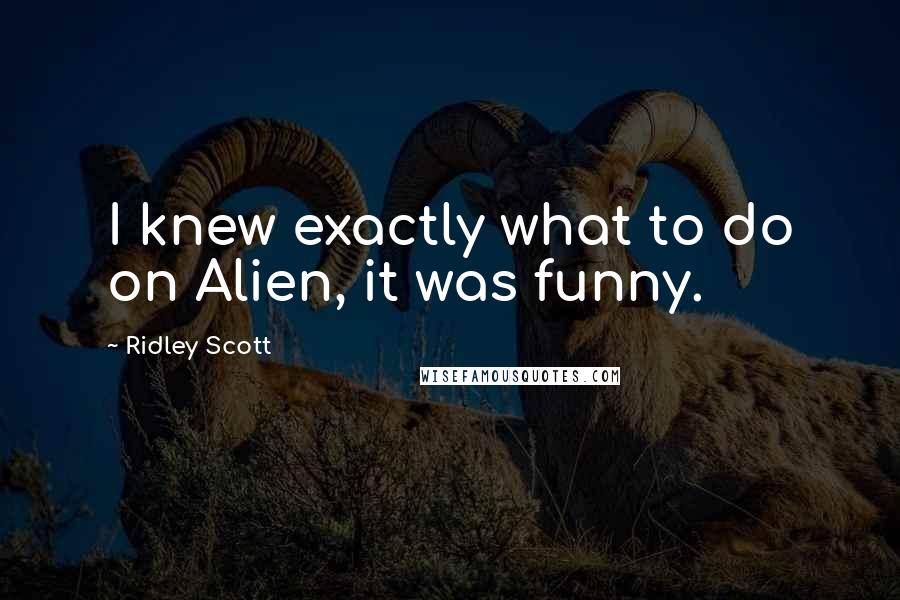 Ridley Scott Quotes: I knew exactly what to do on Alien, it was funny.