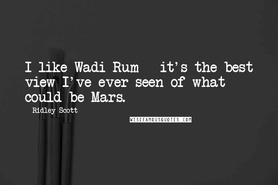 Ridley Scott Quotes: I like Wadi Rum - it's the best view I've ever seen of what could be Mars.