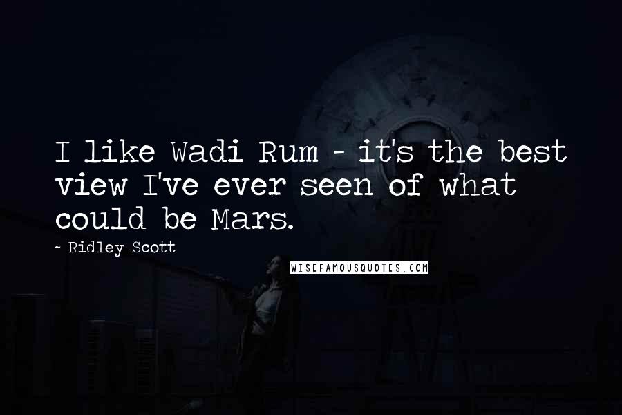 Ridley Scott Quotes: I like Wadi Rum - it's the best view I've ever seen of what could be Mars.