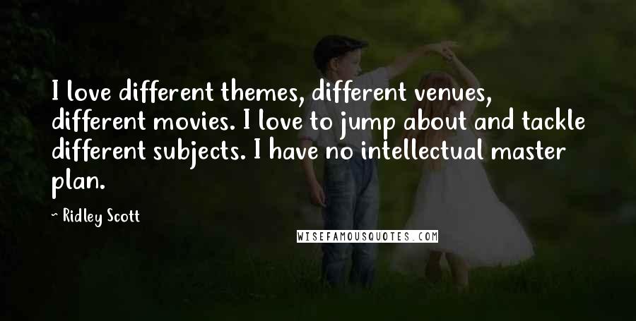 Ridley Scott Quotes: I love different themes, different venues, different movies. I love to jump about and tackle different subjects. I have no intellectual master plan.