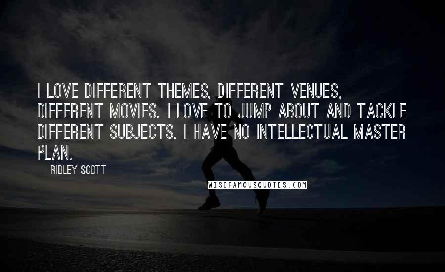 Ridley Scott Quotes: I love different themes, different venues, different movies. I love to jump about and tackle different subjects. I have no intellectual master plan.